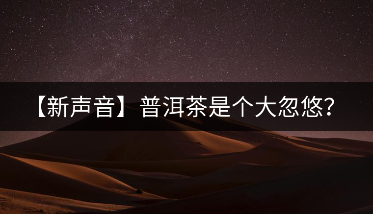 【新聲音】普洱茶是個(gè)大忽悠？