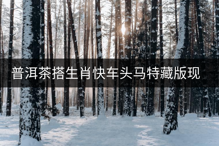 普洱茶搭生肖快車頭馬特藏版現(xiàn)身海口市場