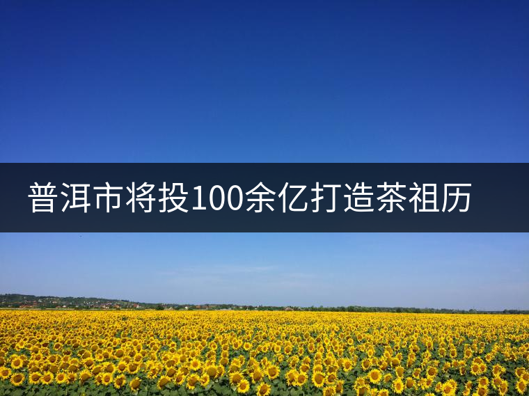 普洱市將投100余億打造茶祖歷史文化旅游項(xiàng)目 普洱市將投100余億打造茶祖歷史文化旅游項(xiàng)目