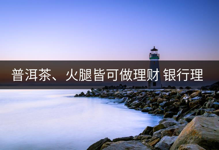 普洱茶、火腿皆可做理財(cái) 銀行理財(cái)越來越另類