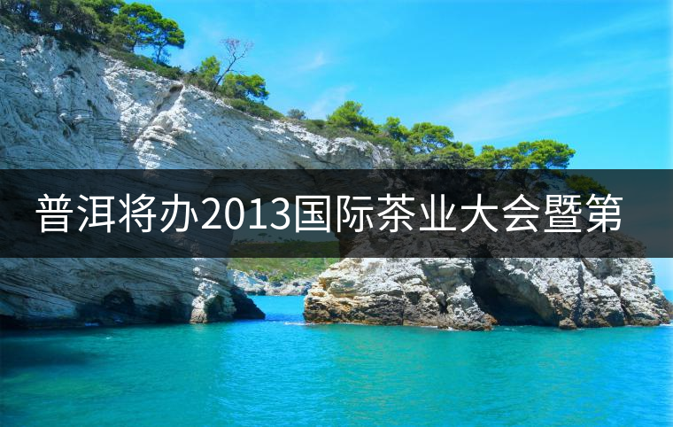 普洱將辦2013國際茶業(yè)大會暨第13屆普洱茶節(jié)