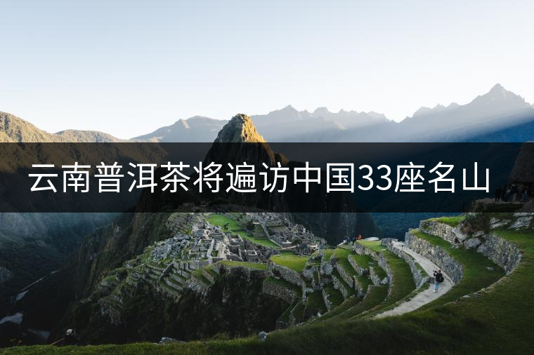 云南普洱茶將遍訪中國(guó)33座名山吸靈氣提升茶品質(zhì) 云南普洱茶將遍訪中國(guó)33座名山吸靈氣提升茶品質(zhì)
