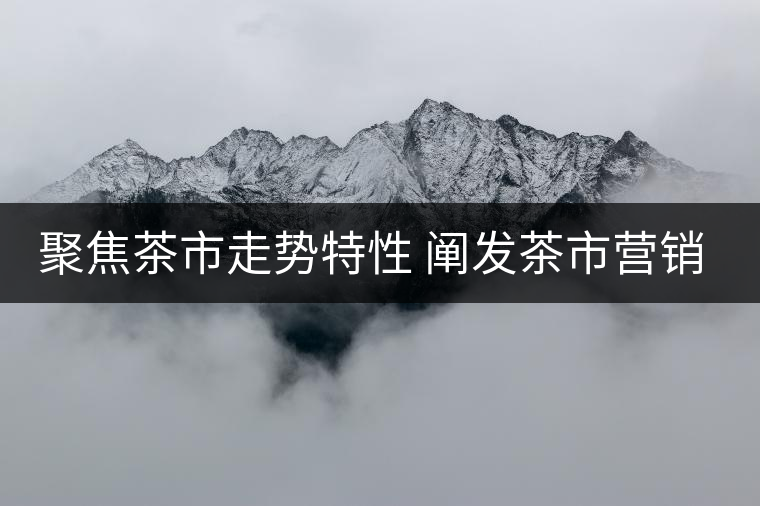 聚焦茶市走勢(shì)特性 闡發(fā)茶市營(yíng)銷策略