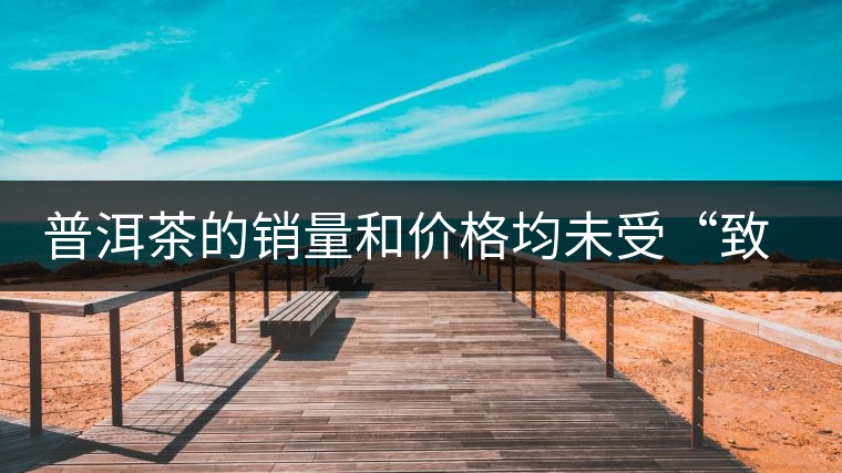 普洱茶的銷(xiāo)量和價(jià)格均未受“致癌說(shuō)”影響出現(xiàn)波動(dòng) 普洱茶的銷(xiāo)量和價(jià)格均未受“致癌說(shuō)”影響出現(xiàn)波動(dòng)