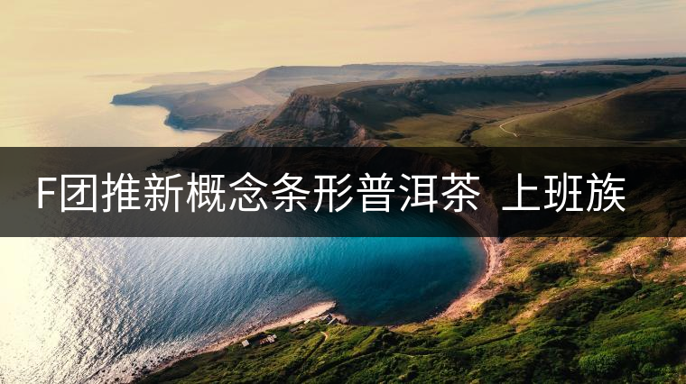 F團(tuán)推新概念條形普洱茶  上班族愛不釋手