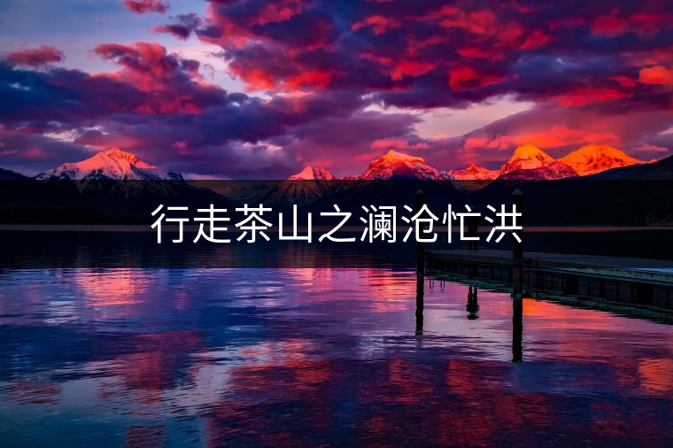 行走茶山之瀾滄忙洪 行走茶山之瀾滄忙洪