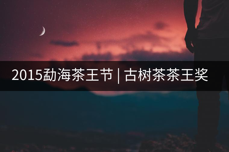 2015勐海茶王節(jié) | 古樹(shù)茶茶王獎(jiǎng) | 茶葉拍賣(mài)5700一公斤
