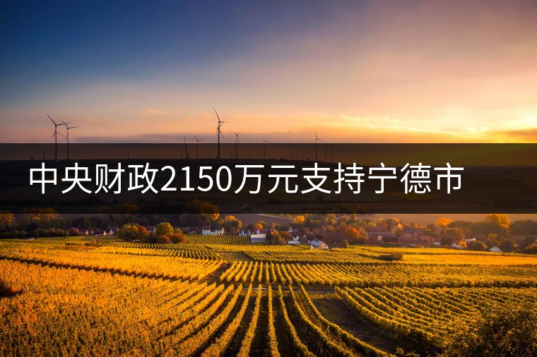 中央財政2150萬元支持寧德市茶業(yè)漁業(yè)項目 中央財政2150萬元支持寧德市茶業(yè)漁業(yè)項目