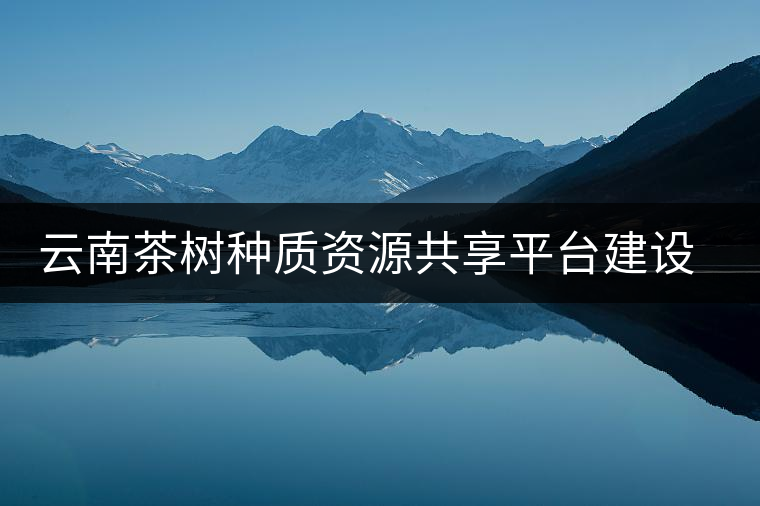 云南茶樹種質(zhì)資源共享平臺建設取得進展