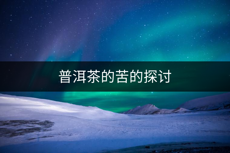 普洱茶的苦的探討 普洱茶的苦的探討