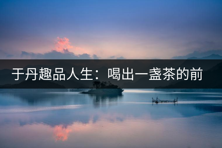 于丹趣品人生：喝出一盞茶的前世今生