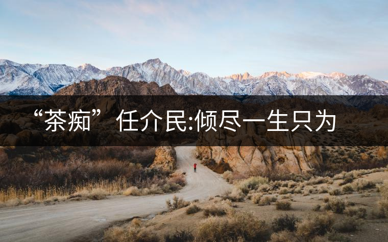 “茶癡”任介民:傾盡一生只為一杯茶 “茶癡”任介民:傾盡一生只為一杯茶