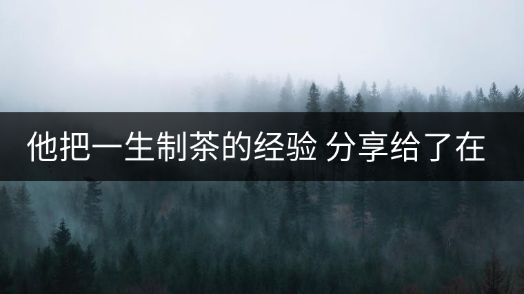 他把一生制茶的經(jīng)驗 分享給了在場所有的年輕人