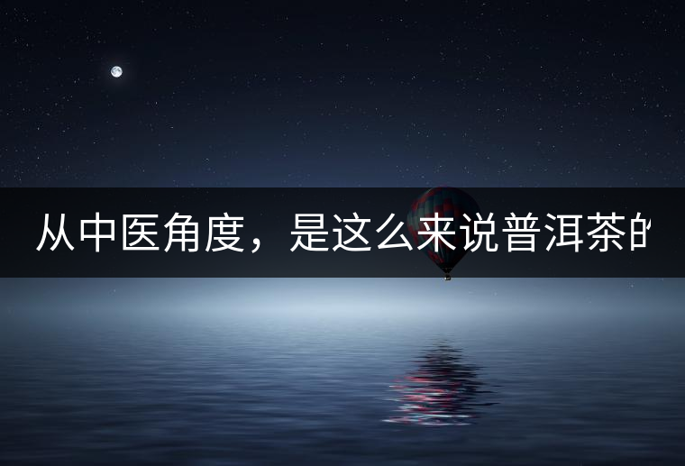 從中醫(yī)角度，是這么來說普洱茶的！
