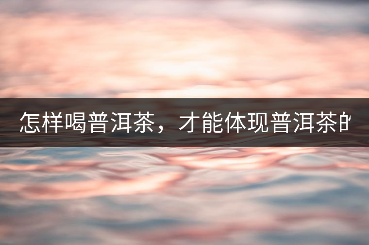 怎樣喝普洱茶，才能體現(xiàn)普洱茶的功效！
