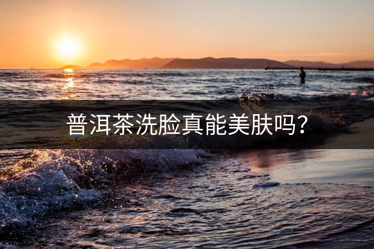 普洱茶洗臉真能美膚嗎？