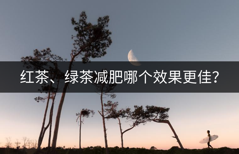 紅茶、綠茶減肥哪個(gè)效果更佳？