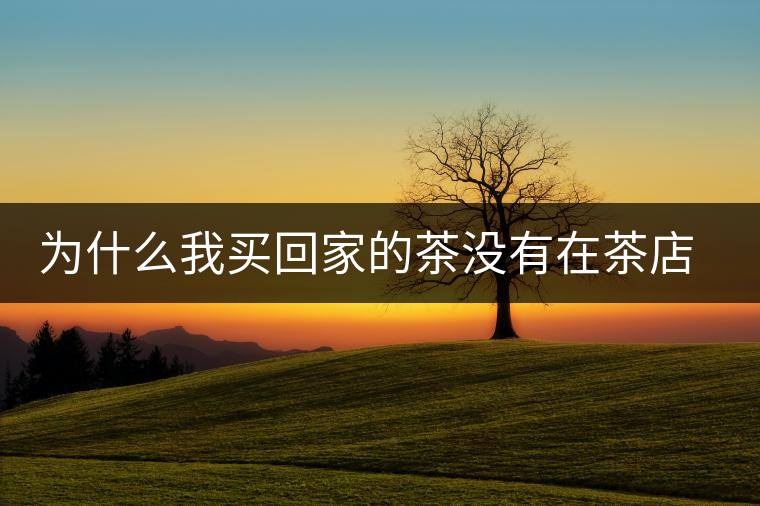 為什么我買回家的茶沒有在茶店里喝到的好喝？