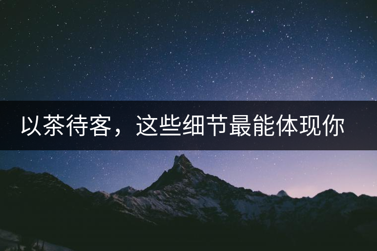 以茶待客，這些細節(jié)最能體現(xiàn)你的素質(zhì)