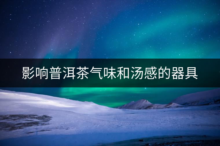 影響普洱茶氣味和湯感的器具 影響普洱茶氣味和湯感的器具