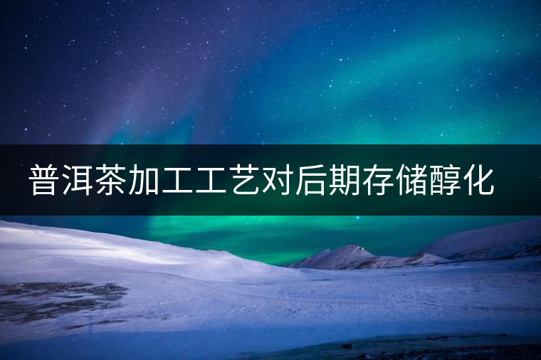 普洱茶加工工藝對(duì)后期存儲(chǔ)醇化的影響