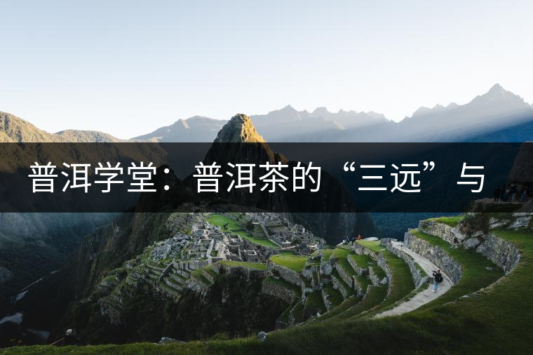 普洱學(xué)堂：普洱茶的“三遠”與“三厚”