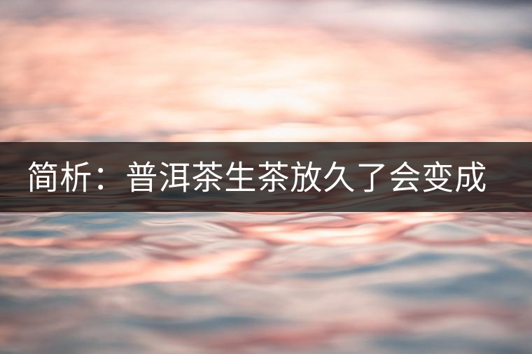 簡析：普洱茶生茶放久了會變成熟茶嗎？