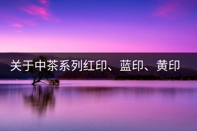 關(guān)于中茶系列紅印、藍印、黃印的解釋