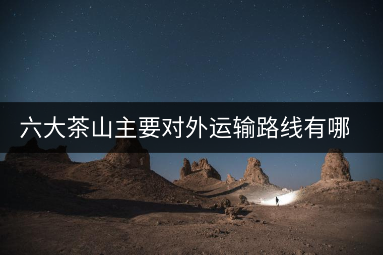 六大茶山主要對外運輸路線有哪幾條？