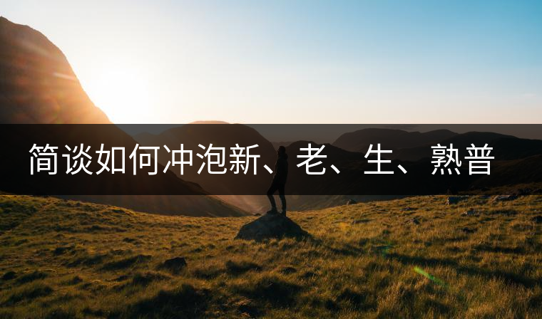 簡(jiǎn)談如何沖泡新、老、生、熟普洱茶？