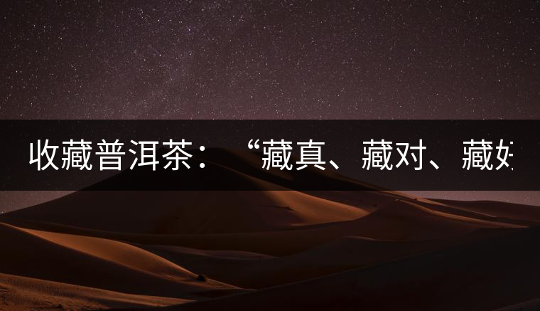 收藏普洱茶：“藏真、藏對、藏好”