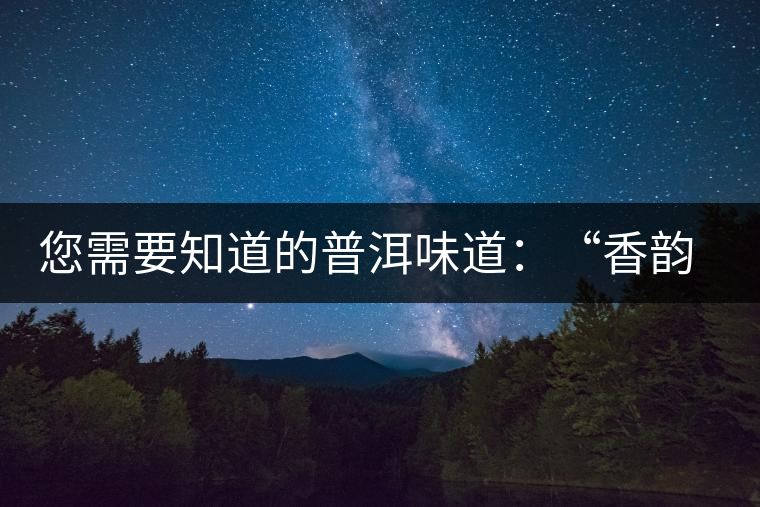 您需要知道的普洱味道：“香韻、茶湯粘稠度、喉韻”