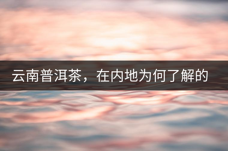 云南普洱茶，在內(nèi)地為何了解的人較少？