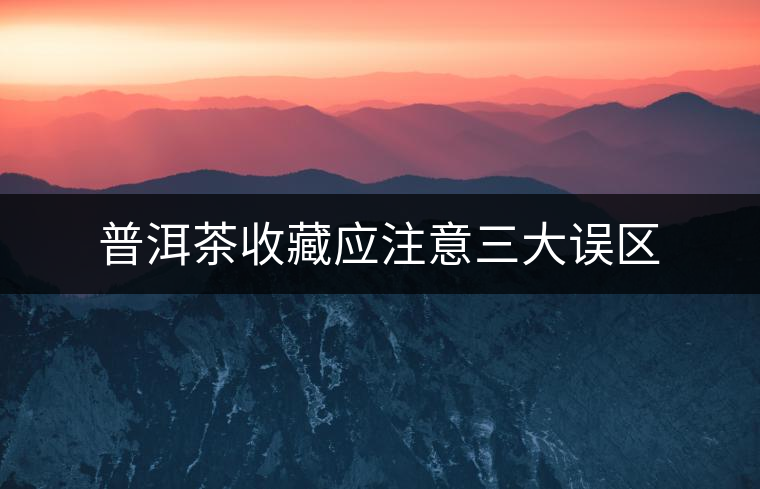 普洱茶收藏應(yīng)注意三大誤區(qū)