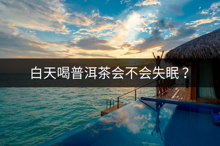 白天喝普洱茶會(huì)不會(huì)失眠 ？