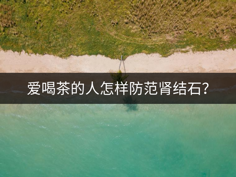 愛喝茶的人怎樣防范腎結(jié)石？