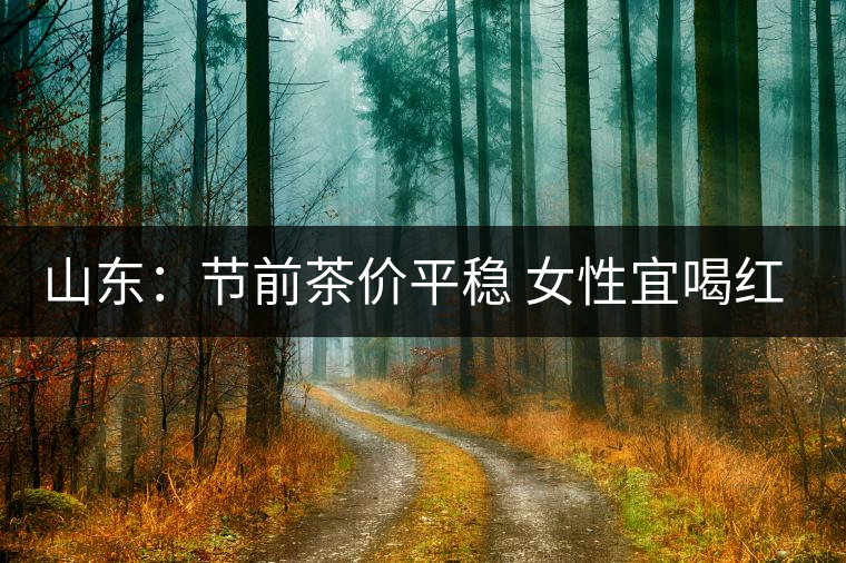 山東：節(jié)前茶價平穩(wěn) 女性宜喝紅茶與黑茶