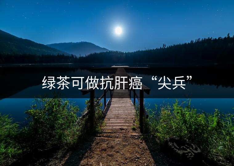 綠茶可做抗肝癌“尖兵” 綠茶可做抗肝癌“尖兵”