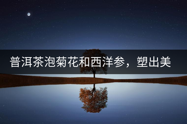 普洱茶泡菊花和西洋參，塑出美麗身材