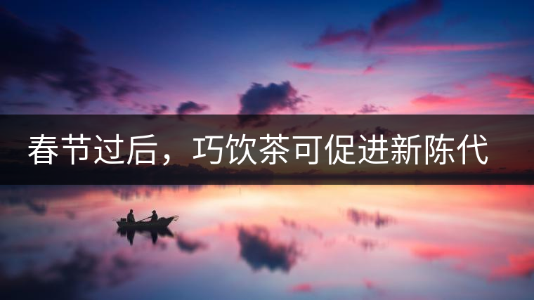 春節(jié)過后，巧飲茶可促進(jìn)新陳代謝