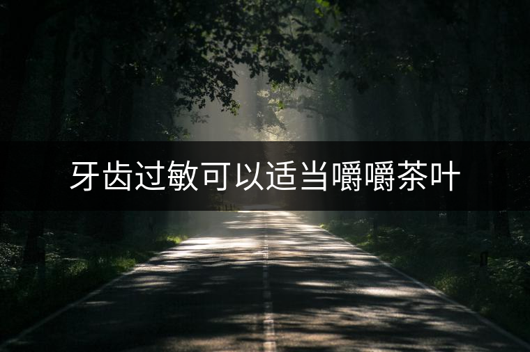 牙齒過敏可以適當(dāng)嚼嚼茶葉 牙齒過敏可以適當(dāng)嚼嚼茶葉