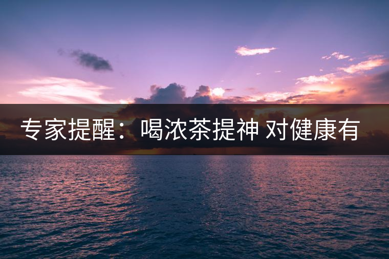 專(zhuān)家提醒：喝濃茶提神 對(duì)健康有四大壞處