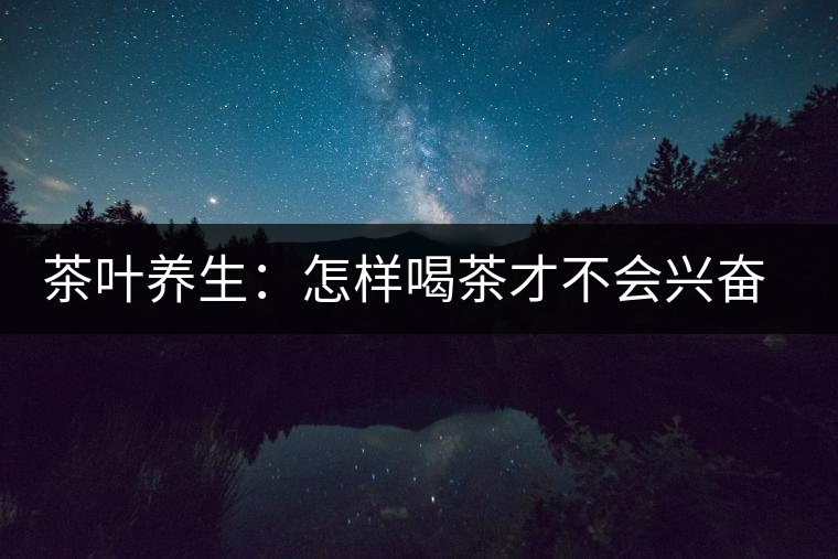 茶葉養(yǎng)生：怎樣喝茶才不會興奮失眠？