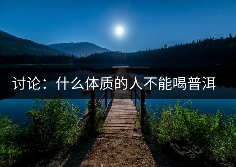 討論：什么體質(zhì)的人不能喝普洱茶呢？為什么？