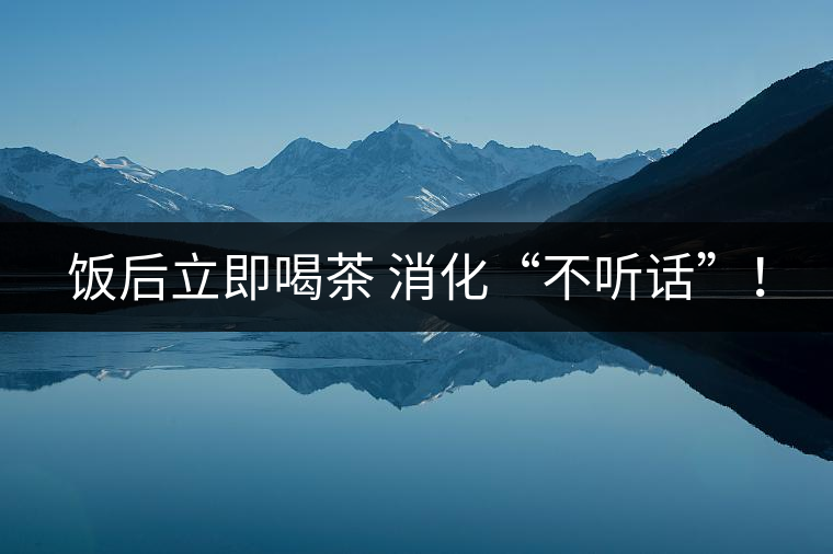 飯后立即喝茶 消化“不聽話”！