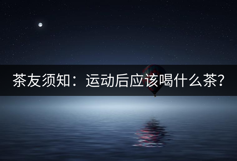 茶友須知：運動后應(yīng)該喝什么茶？