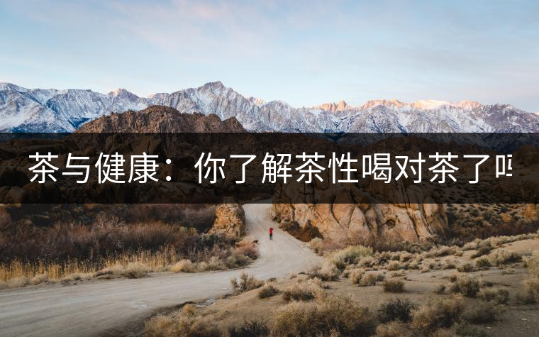 茶與健康：你了解茶性喝對(duì)茶了嗎？
