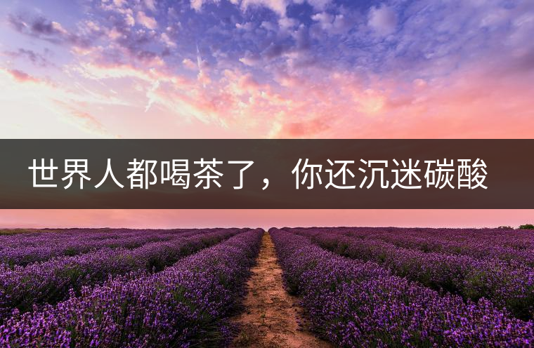 世界人都喝茶了，你還沉迷碳酸飲料？