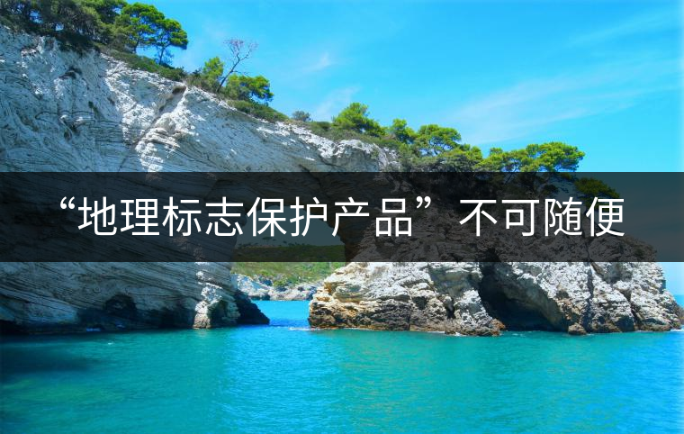 “地理標志保護產(chǎn)品”不可隨便用 勿鉆“茶葉通稱”空子 “地理標志保護產(chǎn)品”不可隨便用 勿鉆“茶葉通稱”空子