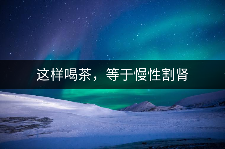 這樣喝茶，等于慢性割腎